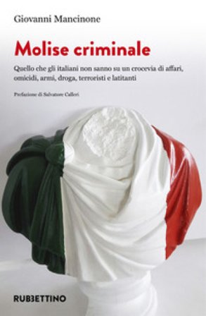 Molise criminale. Quello che gli italiani non sanno su un crocevia di affari, omicidi, armi, droga, terroristi e latitanti Giovanni Mancinone