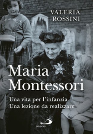 Maria Montessori. Una vita per l'infanzia. Una lezione da realizzare Valeria Rossini