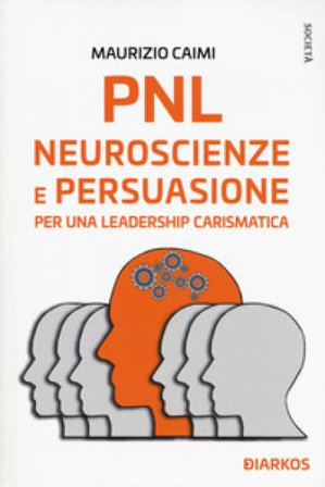 PNL. Neuroscienze e persuasione per una leadership carismatica Maurizio Caimi