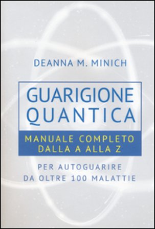 Guarigione quantica. Manuale completo dalla A alla Z per autoguarire da oltre 100 malattie Deanna M. Minich