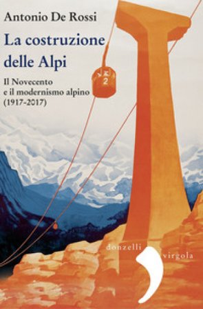 La costruzione delle Alpi. Il Novecento e il modernismo alpino (1917-2017). Nuova ediz. Antonio De Rossi