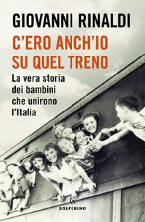 C'ero anch'io su quel treno. La vera storia dei bambini che unirono l'Italia Giovanni Rinaldi