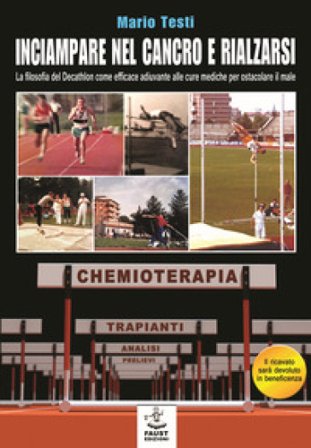 Inciampare nel cancro e rialzarsi. La filosofia del decathlon come efficace adiuvante alle cure mediche per ostacolare il male Mario Testi