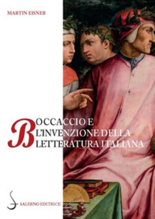 Boccaccio e l'invenzione della letteratura italiana. Dante, Petrarca, Cavalcanti e l'autorità del volgare Martin Eisner