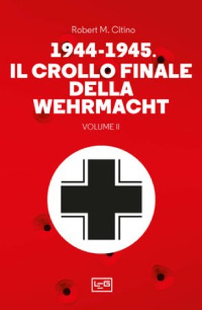 1944-1945: il crollo finale della Wehramcht. Vol. 2 Robert M. Citino