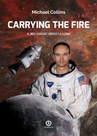 Carrying the fire. Il mio viaggio verso la Luna Michael Collins