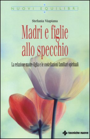 Madri e figlie allo specchio. La relazione madre-figlia e le costellazioni familiari spirituali Stefania Viapiana