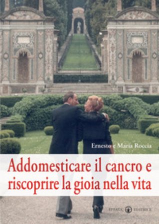 Addomesticare il cancro e riscoprire la gioia nella vita Ernesto Roccia