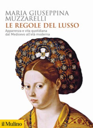 Le regole del lusso. Apparenza e vita quotidiana dal Medioevo all'età moderna Maria Giuseppina Muzzarelli