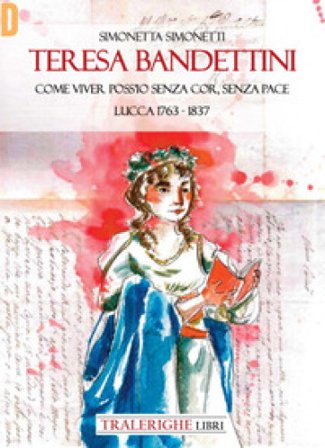 Teresa Bandettini. «Come viver poss'io senza cor, senza pace». Lucca 1763-1837 Simonetta Simonetti