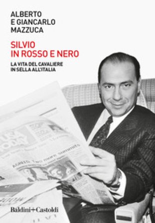 Silvio in rosso e nero. La vita del cavaliere in sella all'Italia Alberto Mazzuca