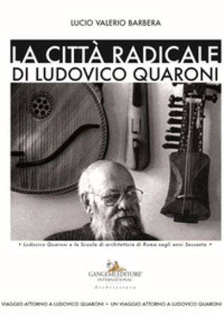 La città radicale di Ludovico Quaroni. Ludovico Quaroni e la Scuola di architettura di Roma negli anni Sessanta Lucio Valerio Barbera