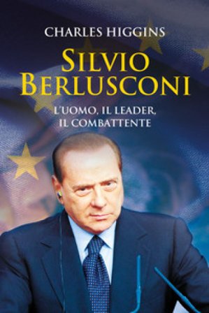Silvio Berlusconi. L'uomo, il leader, il combattente Charles Higgins