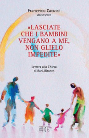 «Lasciate che i bambini vengano a me, non glielo impedite». Lettera alla Chiesa di Bari-Bitonto Francesco Cacucci