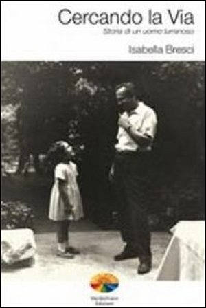 Cercando la via. Storia di un uomo luminoso Isabella Bresci