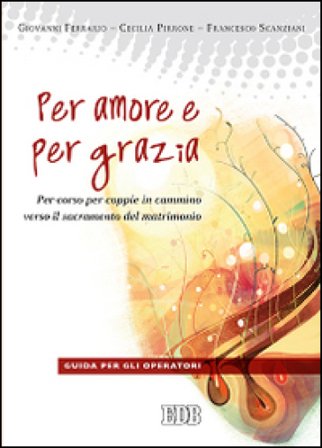 Per amore e per grazia. Per-corso per coppie in cammino verso il sacramento del matrimonio. Guida per gli operatori Giovanni Ferrario