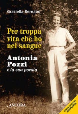 Per troppa vita che ho nel sangue. Antonia Pozzi e la sua poesia Graziella Bernabò Secchi