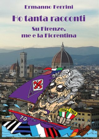 Ho tanta racconti. Su Firenze, me e la Fiorentina Ermanno Ferrini
