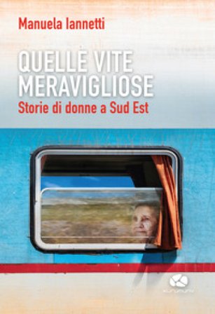 Quelle vite meravigliose. Storie di donne a Sud Est Manuela Iannetti