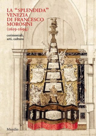 La «splendida» Venezia di Francesco Morosini (1619-1694). Cerimoniali, arti, cultura. Ediz. a colori