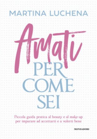 Amati per come sei. Piccola guida pratica al beauty e al make-up per imparare ad accettarti e a volerti bene Martina Luchena