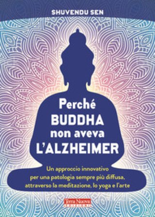 Perché Buddha non aveva l'alzheimer. Un approccio innovativo per una patologia sempre più diffusa, attraverso la meditazione, lo yoga e l'arte 