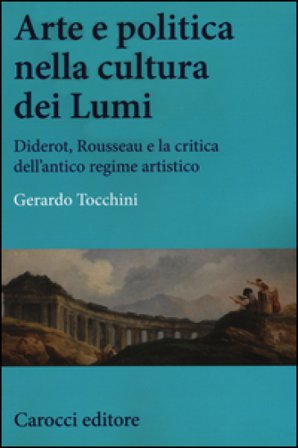 Arte e politica nella cultura dei Lumi. Diderot, Rousseau e la critica dell'antico regime artistico Gerardo Tocchini