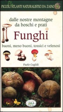 Funghi dalle nostre montagne, da boschi e prati. Piccoli atlanti naturalistici da zaino Paolo Cugildi