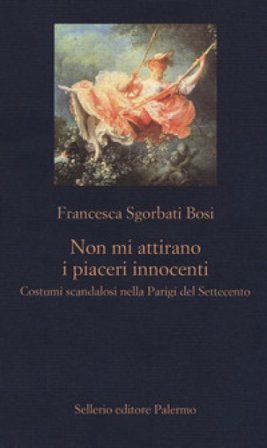 Non mi attirano i piaceri innocenti. Costumi scandalosi nella Parigi del Settecento Francesca Sgorbati Bosi