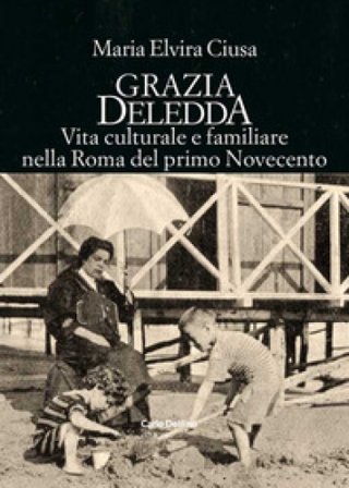 Grazia Deledda. Vita culturale e familiare nella Roma nel primo Novecento MARIA ELVIRA CIUSA