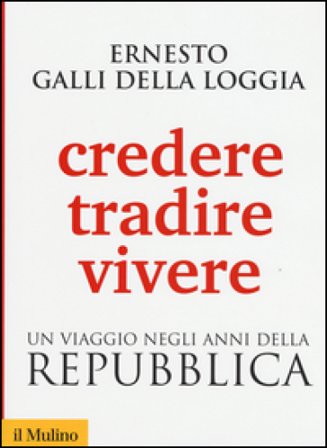 Credere, tradire, vivere. Un viaggio negli anni della Repubblica Ernesto Galli della Loggia