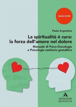 La spiritualità è cura: la forza dell'amore nel dolore. Manuale di psico-oncologia e psicologia sanitaria gestaltica Paola Argentino