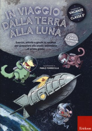 In viaggio dalla terra alla luna. Esercizi, attività e giochi in vacanza per prepararsi alla scuola secondaria di primo grado. Ediz. a colori Carlo 