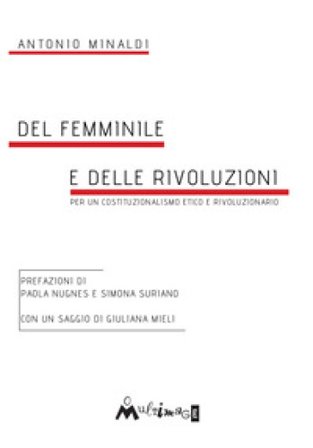 Del femminile e delle rivoluzioni. Per un costituzionalismo etico e rivoluzionario Antonio Minaldi
