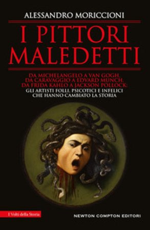 I pittori maledetti. Da Michelangelo a Van Gogh, da Caravaggio a Edvard Munch, da Frida Kahlo a Jackson Pollock: gli artisti folli, psicotici e 