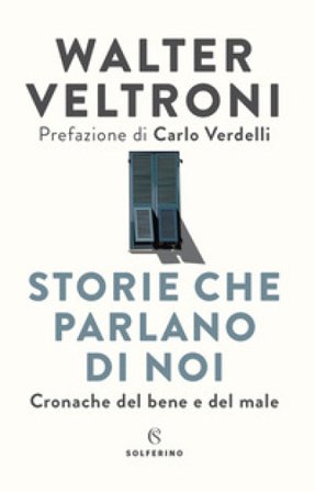 Storie che parlano di noi. Cronache del bene e del male Walter Veltroni