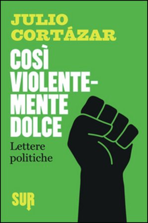 Così violentemente dolce. Lettere politiche Julio Cortàzar