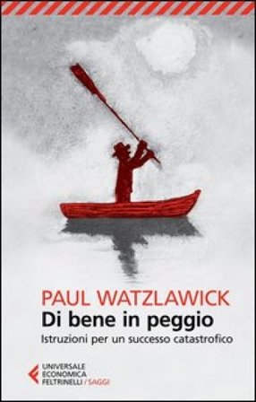 Di bene in peggio. Istruzioni per un successo catastrofico Paul Watzlawick
