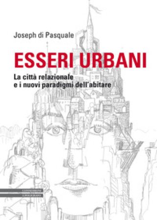 Esseri urbani. La città relazionale e i nuovi paradigmi dell'abitare Joseph Di Pasquale