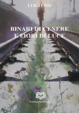 Binari di cenere e fiori di luce Luigi Fino