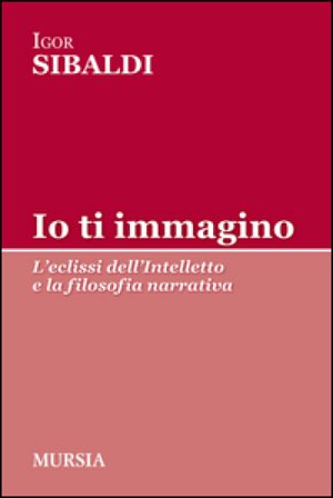 Io ti immagino. L'eclissi dell'intelletto e la filosofia narrativa Igor Sibaldi