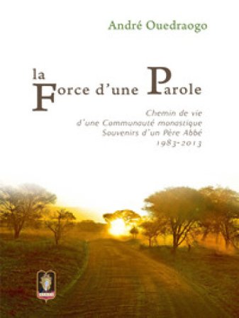 La force d'une parole. Chemin de vie d'une communauté monastique. Souvenirs d'un Père Abbé 1983-2013 André Ouedraogo
