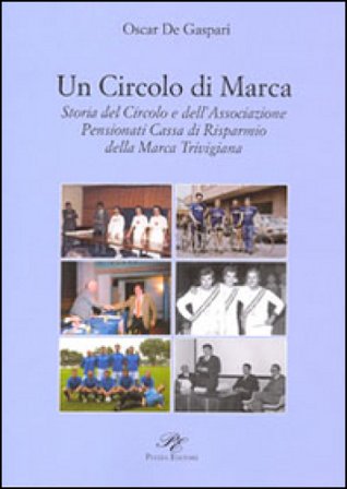 Un circolo di Marca. Storia del circolo e dell'associazione pensionati Cassa di Risparmnio della Marca Trevigliana Oscar De Gaspari