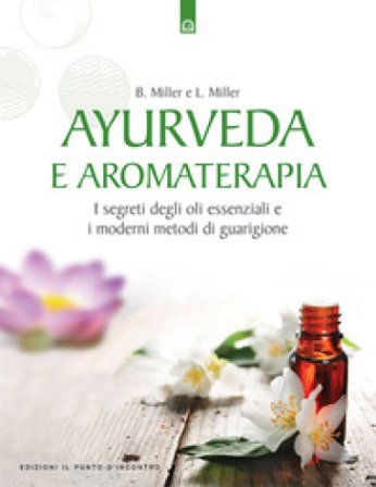 Ayurveda e aromaterapia. I segreti degli oli essenziali e i moderni metodi di guarigione Light Miller