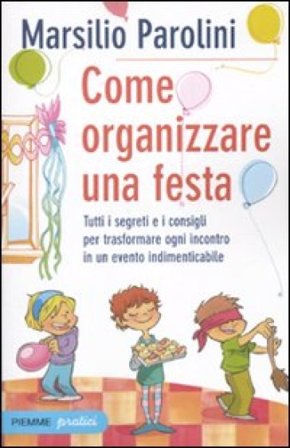 Come organizzare una festa. Tutti i segreti e i consigli per trasformare ogni incontro in un evento indimenticabile Marsilio Parolini