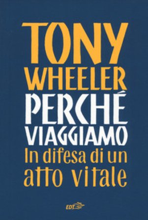 Perché viaggiamo. In difesa di un atto vitale Tony Wheeler