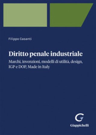 Diritto penale industriale. Marchi, invenzioni, modelli di utilità, design, IGP e DOP, Made in Italy Filippo Casanti