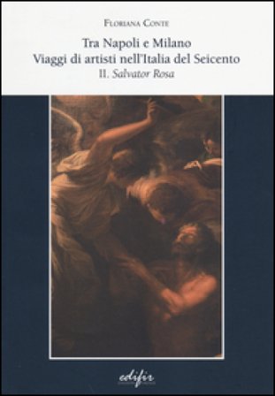Tra Napoli e Milano. viaggi di artisti nell'Italia del Seicento. Vol. 2: Salvator Rosa Floriana Conte