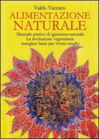 Alimentazione naturale. Manuale pratico di igienismo-naturale. La rivoluzione vegetariana: mangiare bene per vivere meglio Valdo Vaccaro