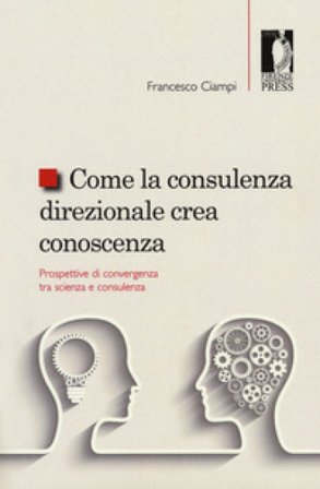 Come la consulenza direzionale crea conoscenza. Prospettive di convergenza tra scienza e consulenza Francesco Ciampi